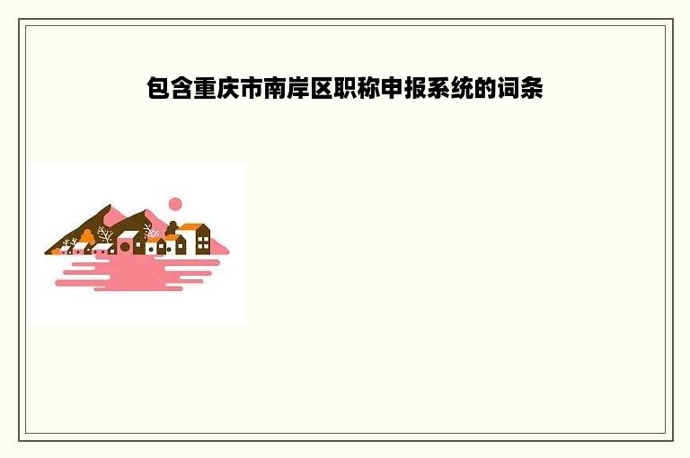 包含重庆市南岸区职称申报系统的词条