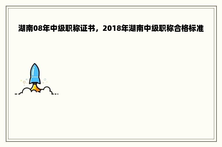 湖南08年中级职称证书，2018年湖南中级职称合格标准