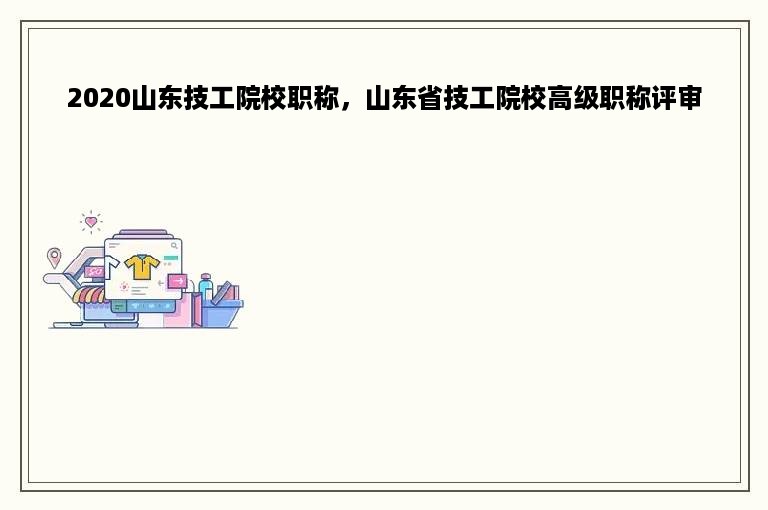 2020山东技工院校职称，山东省技工院校高级职称评审