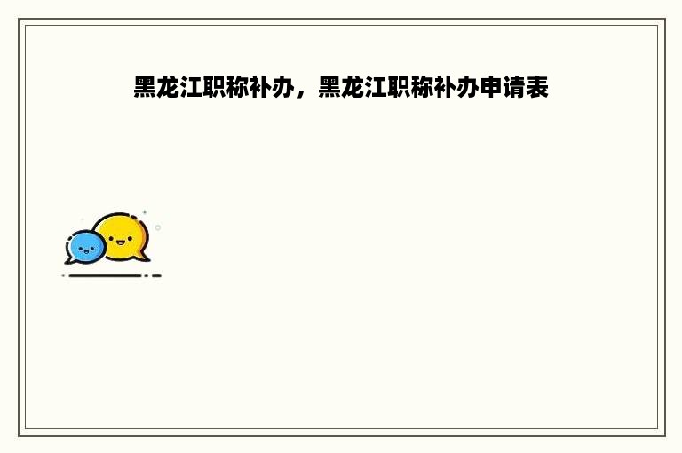 黑龙江职称补办，黑龙江职称补办申请表