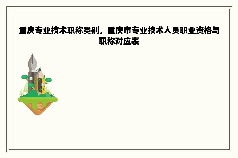 重庆专业技术职称类别，重庆市专业技术人员职业资格与职称对应表