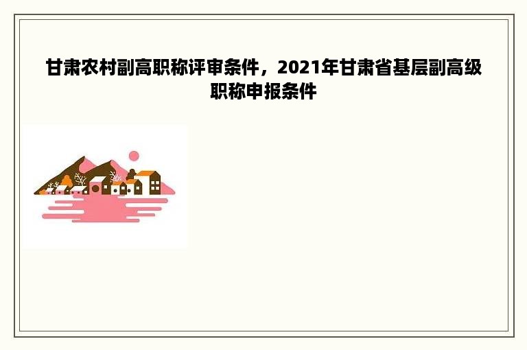 甘肃农村副高职称评审条件，2021年甘肃省基层副高级职称申报条件