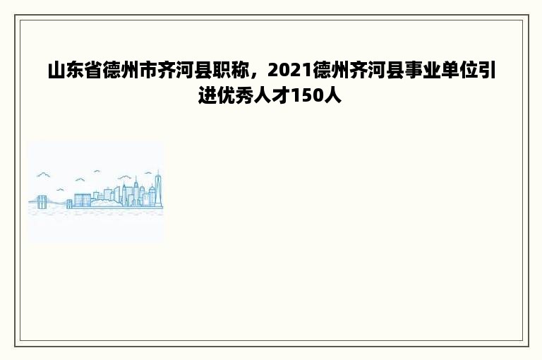 山东省德州市齐河县职称，2021德州齐河县事业单位引进优秀人才150人
