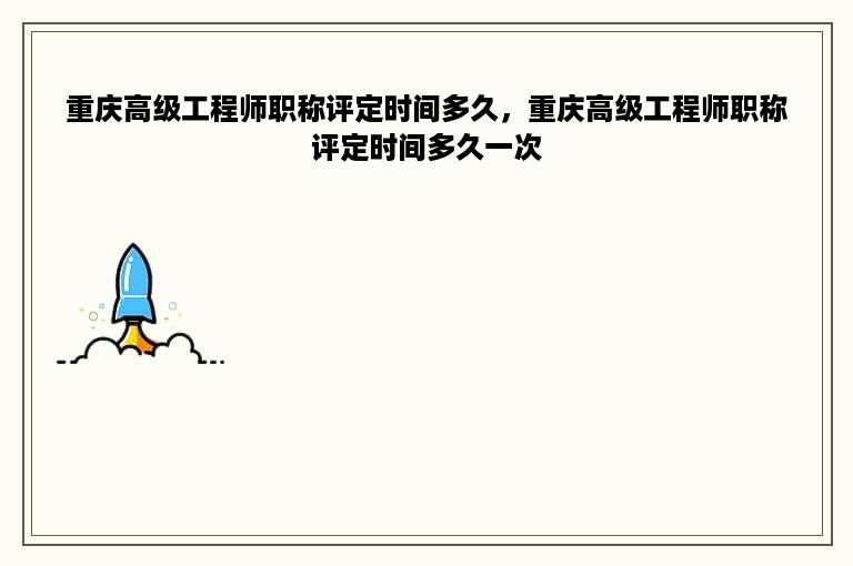 重庆高级工程师职称评定时间多久，重庆高级工程师职称评定时间多久一次