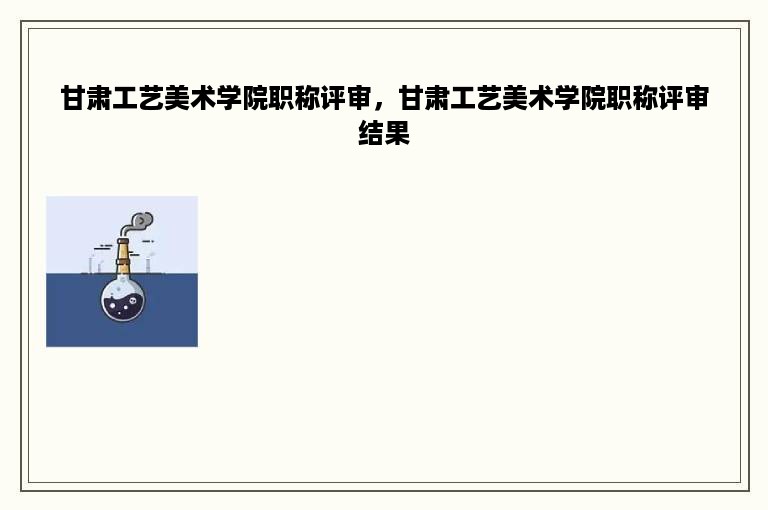 甘肃工艺美术学院职称评审，甘肃工艺美术学院职称评审结果