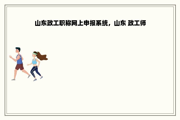山东政工职称网上申报系统，山东 政工师