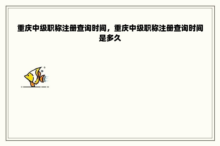 重庆中级职称注册查询时间，重庆中级职称注册查询时间是多久