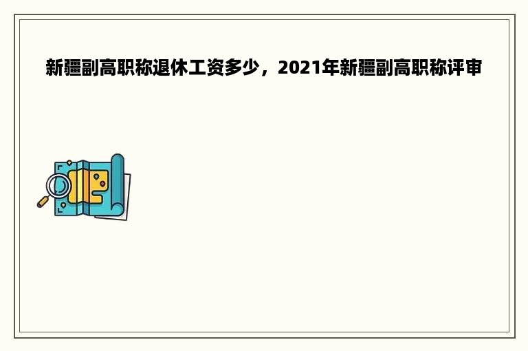 新疆副高职称退休工资多少，2021年新疆副高职称评审