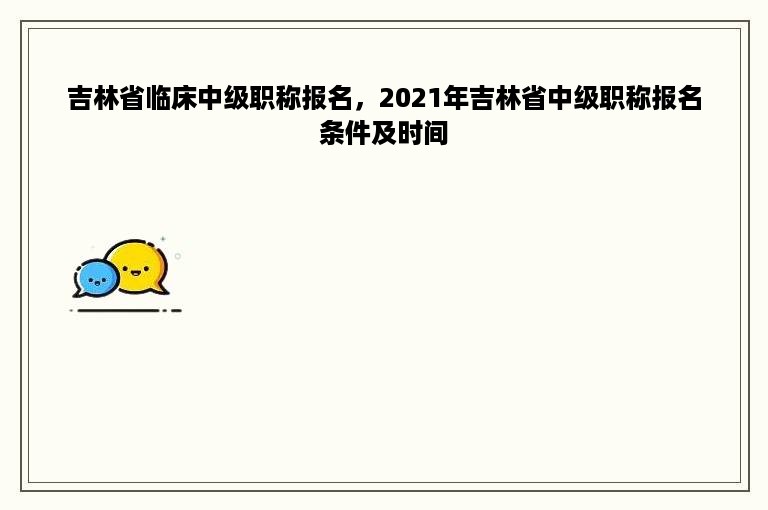 吉林省临床中级职称报名，2021年吉林省中级职称报名条件及时间
