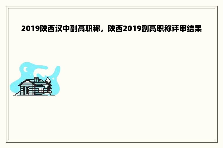 2019陕西汉中副高职称，陕西2019副高职称评审结果