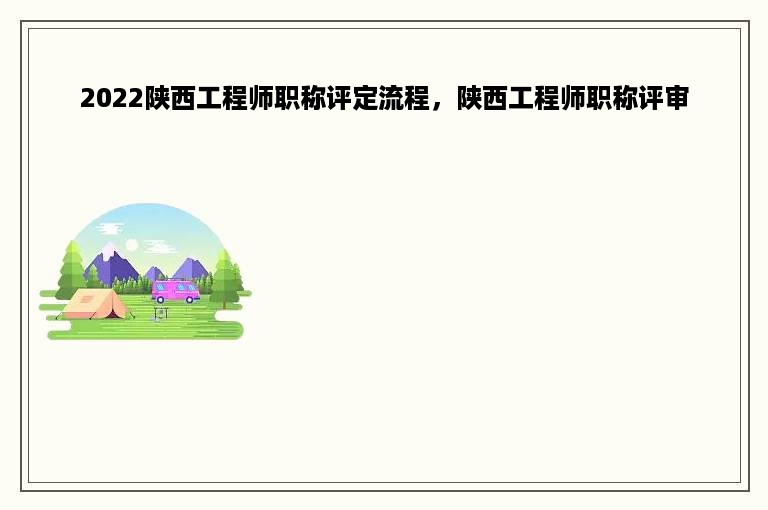 2022陕西工程师职称评定流程，陕西工程师职称评审