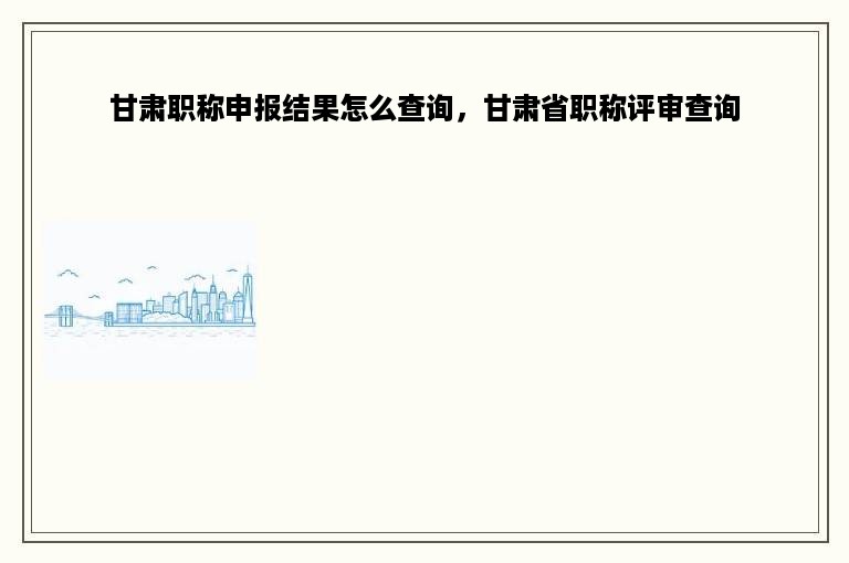 甘肃职称申报结果怎么查询，甘肃省职称评审查询