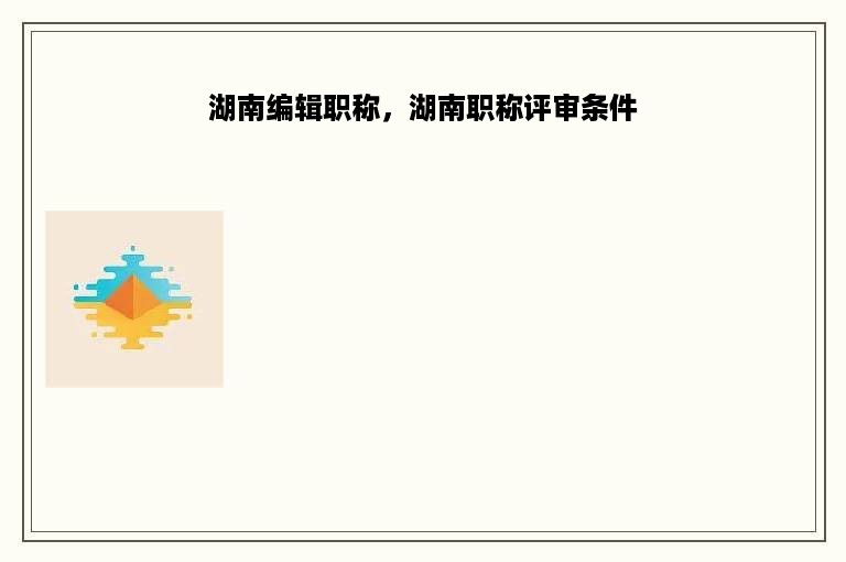 湖南编辑职称，湖南职称评审条件