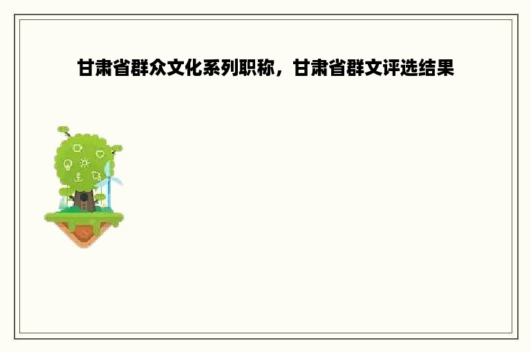 甘肃省群众文化系列职称，甘肃省群文评选结果