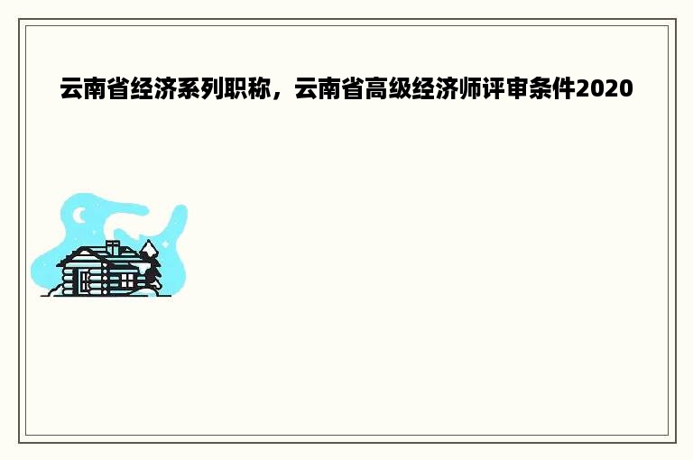 云南省经济系列职称，云南省高级经济师评审条件2020