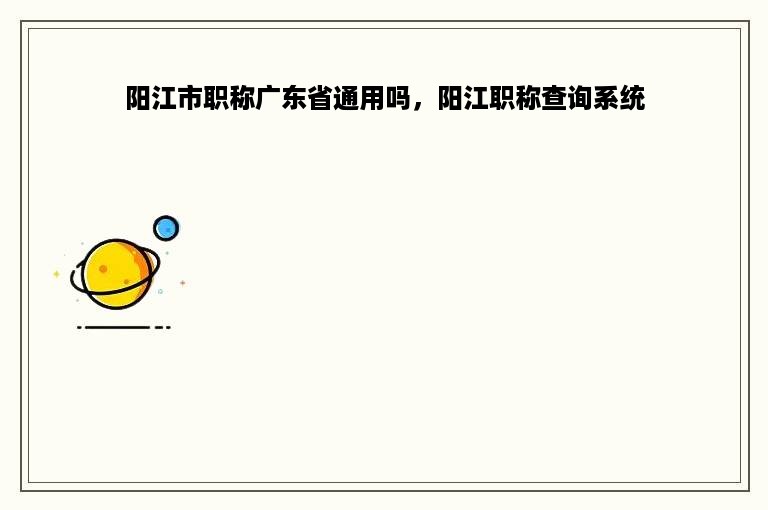 阳江市职称广东省通用吗，阳江职称查询系统