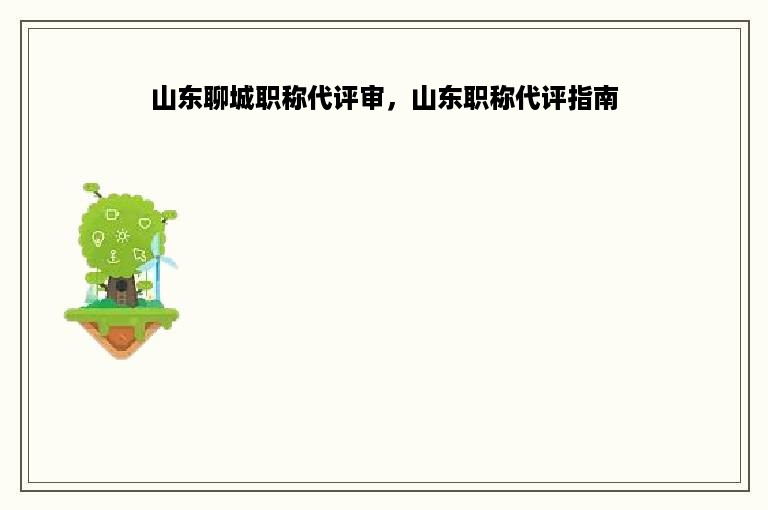 山东聊城职称代评审，山东职称代评指南