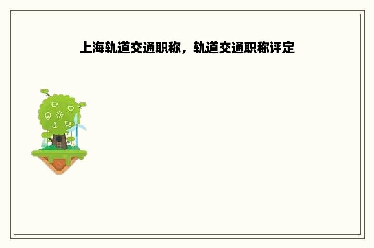 上海轨道交通职称，轨道交通职称评定