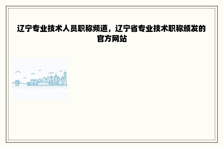 辽宁专业技术人员职称频道，辽宁省专业技术职称颁发的官方网站