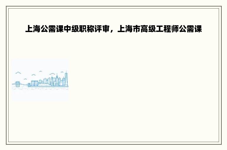 上海公需课中级职称评审，上海市高级工程师公需课