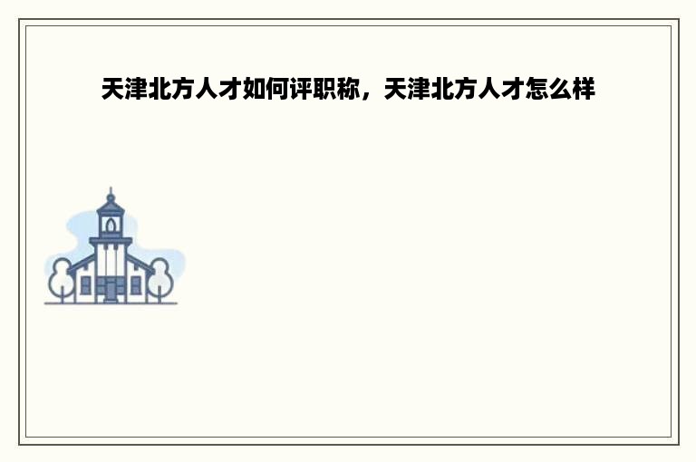天津北方人才如何评职称，天津北方人才怎么样