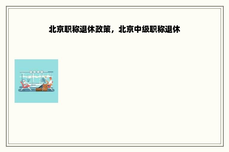 北京职称退休政策，北京中级职称退休
