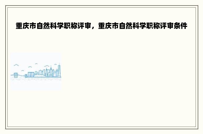 重庆市自然科学职称评审，重庆市自然科学职称评审条件