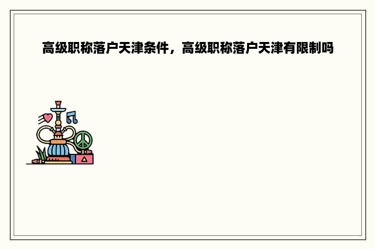 高级职称落户天津条件，高级职称落户天津有限制吗