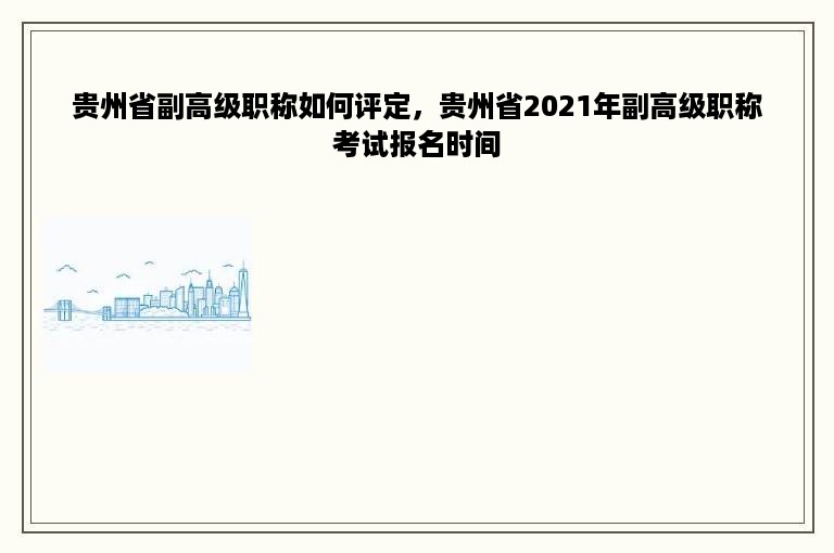 贵州省副高级职称如何评定，贵州省2021年副高级职称考试报名时间