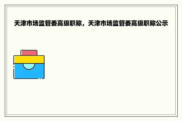 天津市场监管委高级职称，天津市场监管委高级职称公示