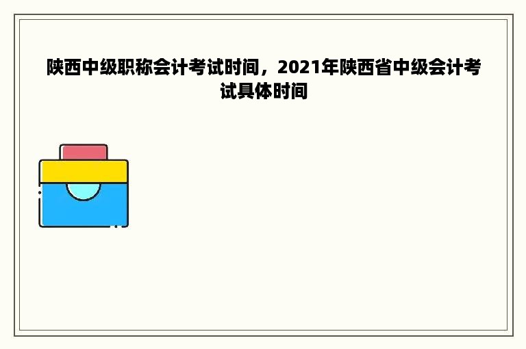 陕西中级职称会计考试时间，2021年陕西省中级会计考试具体时间