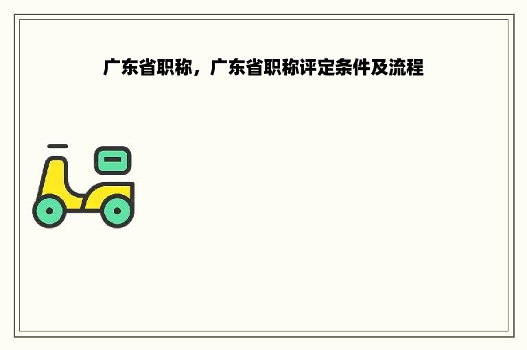 广东省职称，广东省职称评定条件及流程