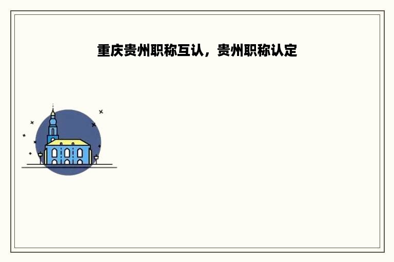 重庆贵州职称互认，贵州职称认定