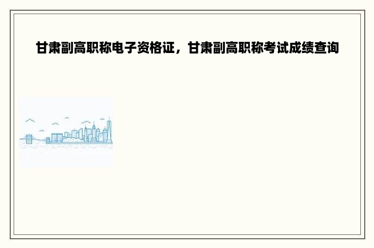 甘肃副高职称电子资格证，甘肃副高职称考试成绩查询