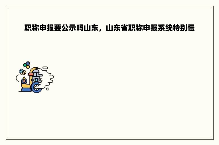 职称申报要公示吗山东，山东省职称申报系统特别慢