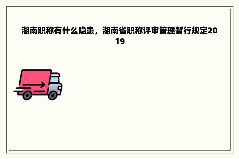 湖南职称有什么隐患，湖南省职称评审管理暂行规定2019