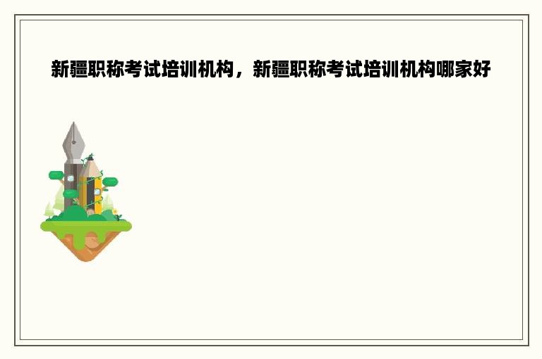 新疆职称考试培训机构，新疆职称考试培训机构哪家好