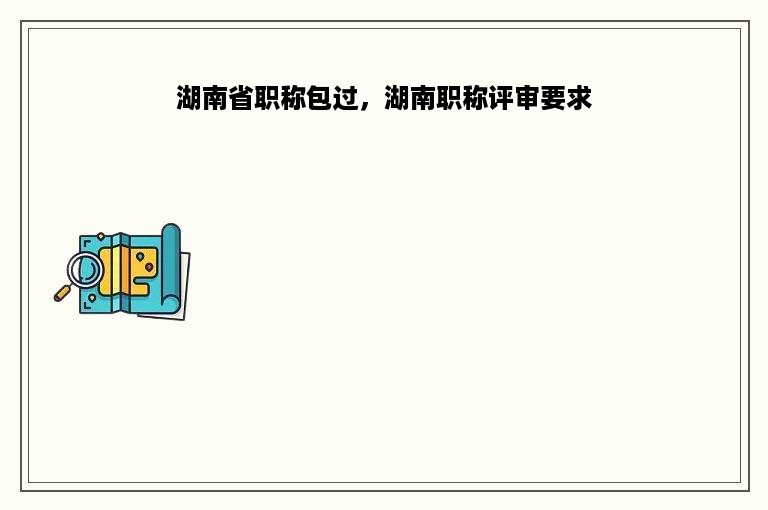 湖南省职称包过，湖南职称评审要求