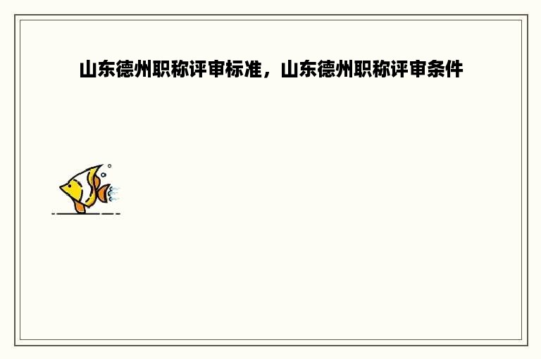 山东德州职称评审标准，山东德州职称评审条件