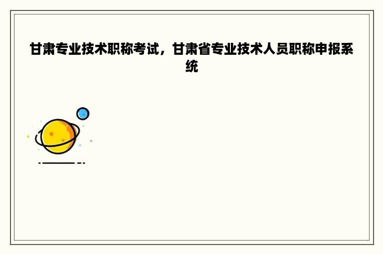 甘肃专业技术职称考试，甘肃省专业技术人员职称申报系统