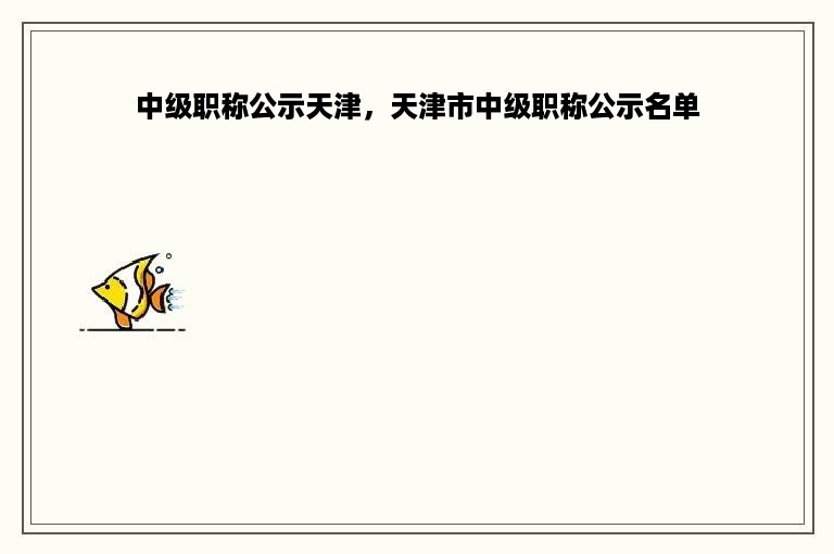 中级职称公示天津，天津市中级职称公示名单