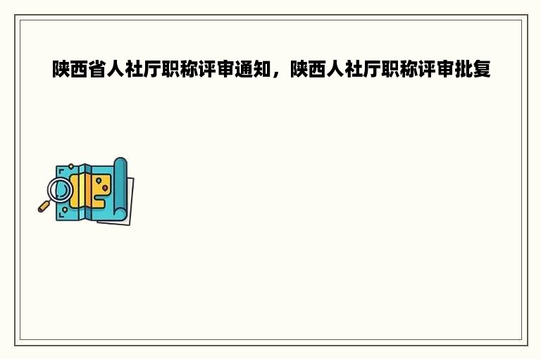 陕西省人社厅职称评审通知，陕西人社厅职称评审批复