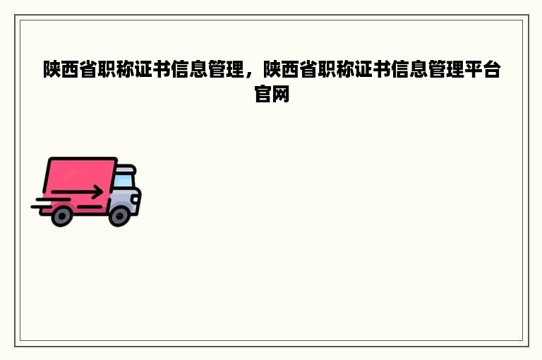 陕西省职称证书信息管理，陕西省职称证书信息管理平台官网
