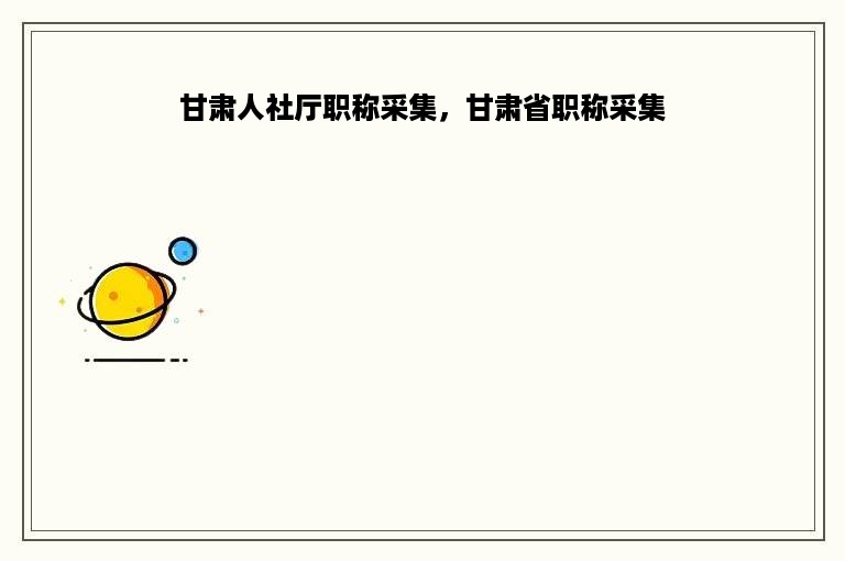甘肃人社厅职称采集，甘肃省职称采集