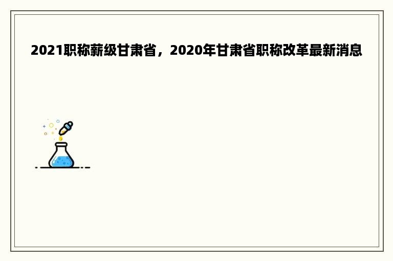 2021职称薪级甘肃省，2020年甘肃省职称改革最新消息