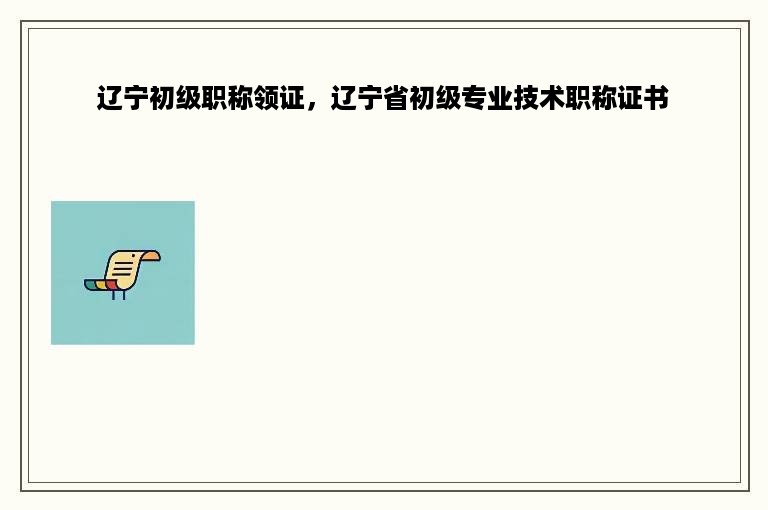 辽宁初级职称领证，辽宁省初级专业技术职称证书