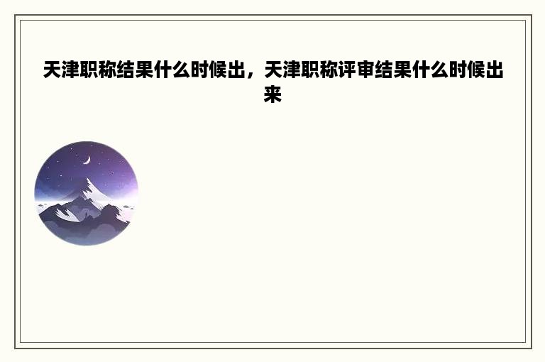 天津职称结果什么时候出，天津职称评审结果什么时候出来