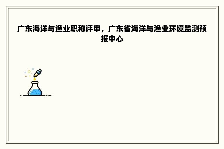 广东海洋与渔业职称评审，广东省海洋与渔业环境监测预报中心
