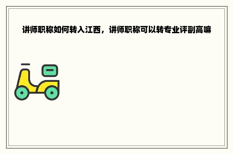 讲师职称如何转入江西，讲师职称可以转专业评副高嘛