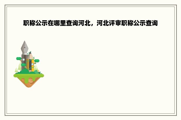 职称公示在哪里查询河北，河北评审职称公示查询